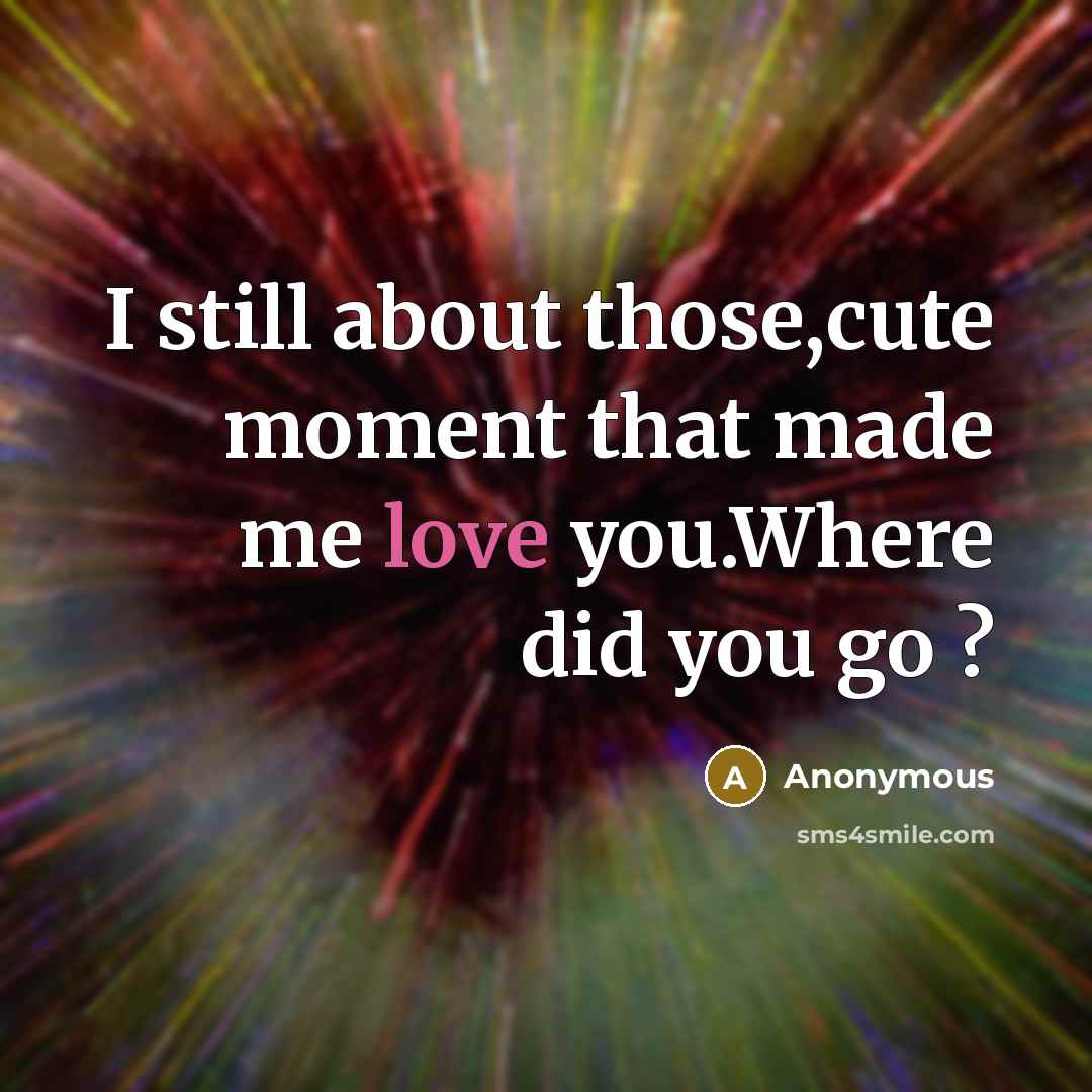 “I still about those,cute moment that made me love you.Where did you go ?” quote by Anonymous
