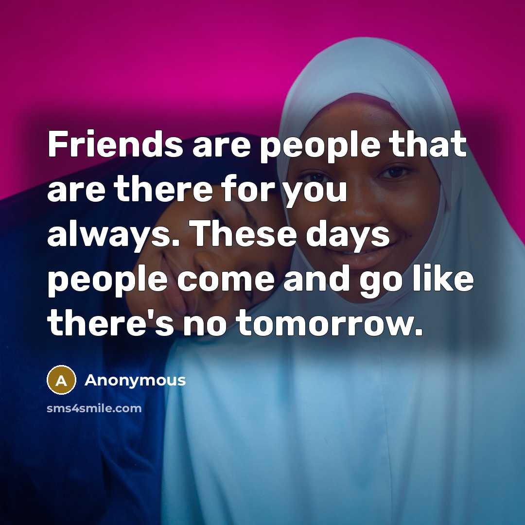 “Friends are people that are there for you always. These days people come and go like there's no tomorrow.” quote by Anonymous