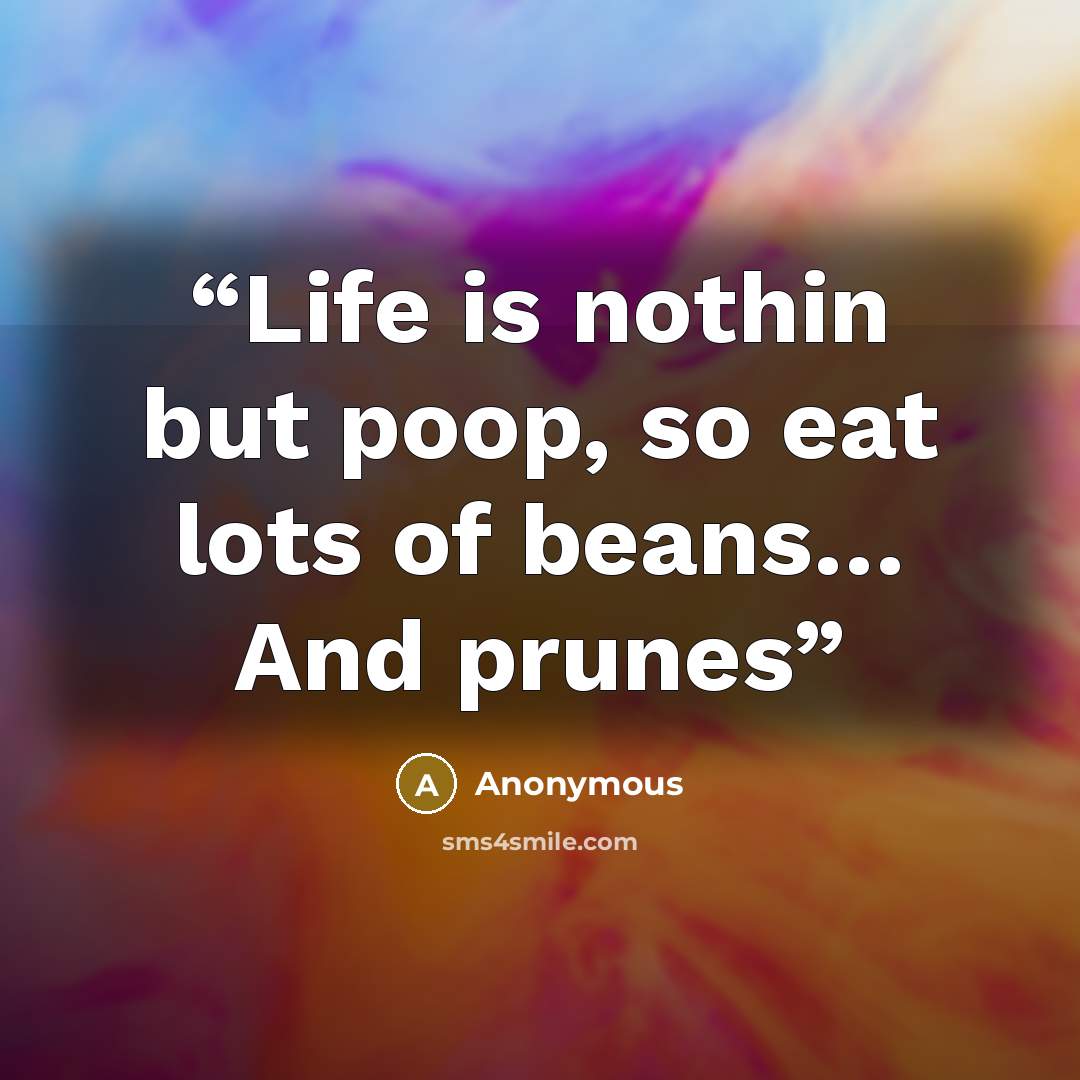 “Life is nothin but poop, so eat lots of beans… And prunes” quote by Anonymous