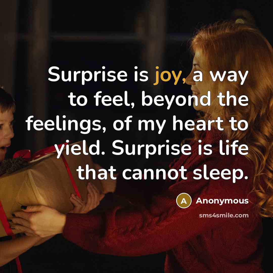 “Surprise is joy, a way to feel, beyond the feelings, of my heart to yield. Surprise is life that cannot sleep.” quote by Anonymous
