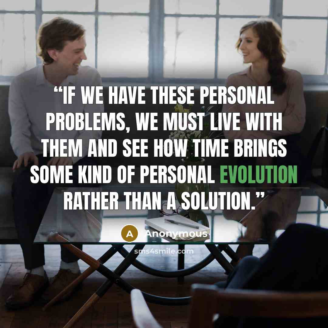 “if we have these personal problems, we must live with them and see how time brings some kind of personal evolution rather than a solution.” quote by Anonymous