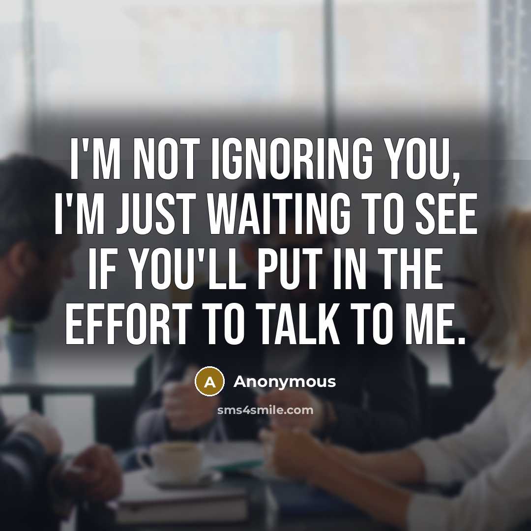 “I'm not ignoring you, I'm just waiting to see if you'll put in the effort to talk to me.” quote by Anonymous