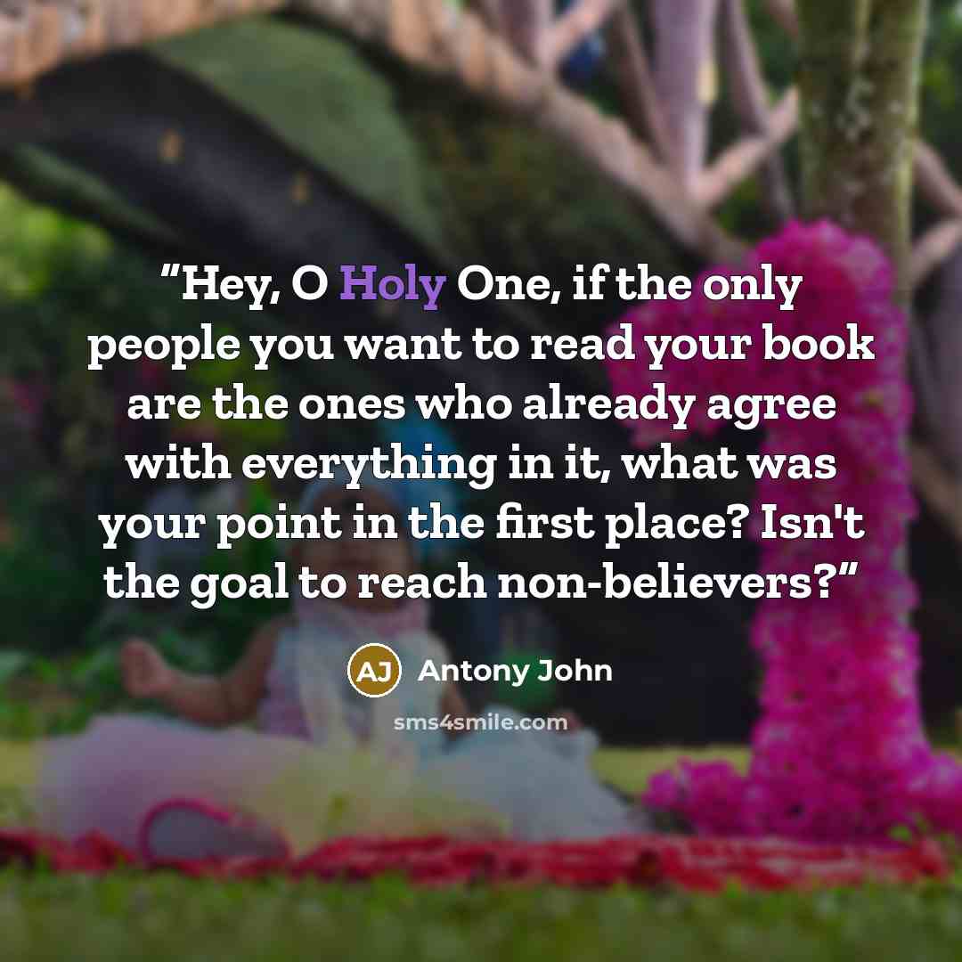 “Hey, O Holy One, if the only people you want to read your book are the ones who already agree with everything in it, what was your point in the first place? Isn't the goal to reach non-believers?” quote by Antony John