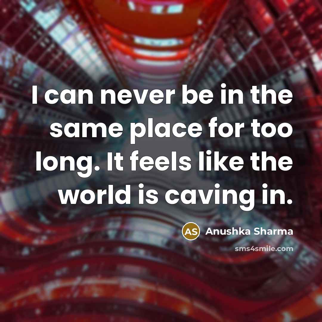 “I can never be in the same place for too long. It feels like the world is caving in.” quote by Anushka Sharma