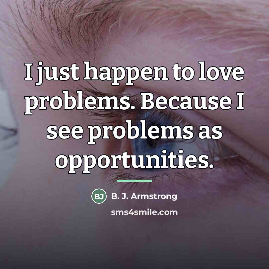 “I just happen to love problems. Because I see problems…” quote by B. J. Armstrong