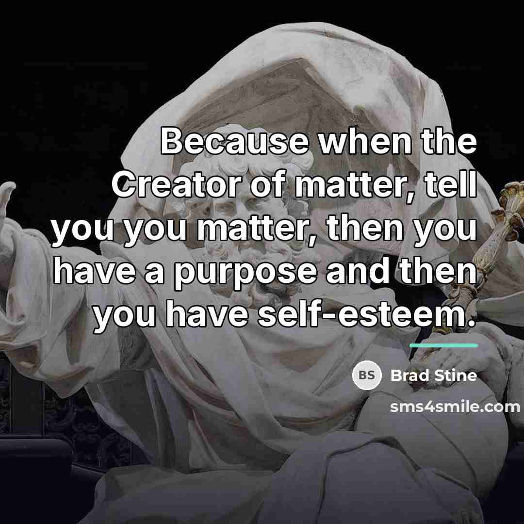 “Because when the Creator of matter, tell you you matter,…” quote by Brad Stine