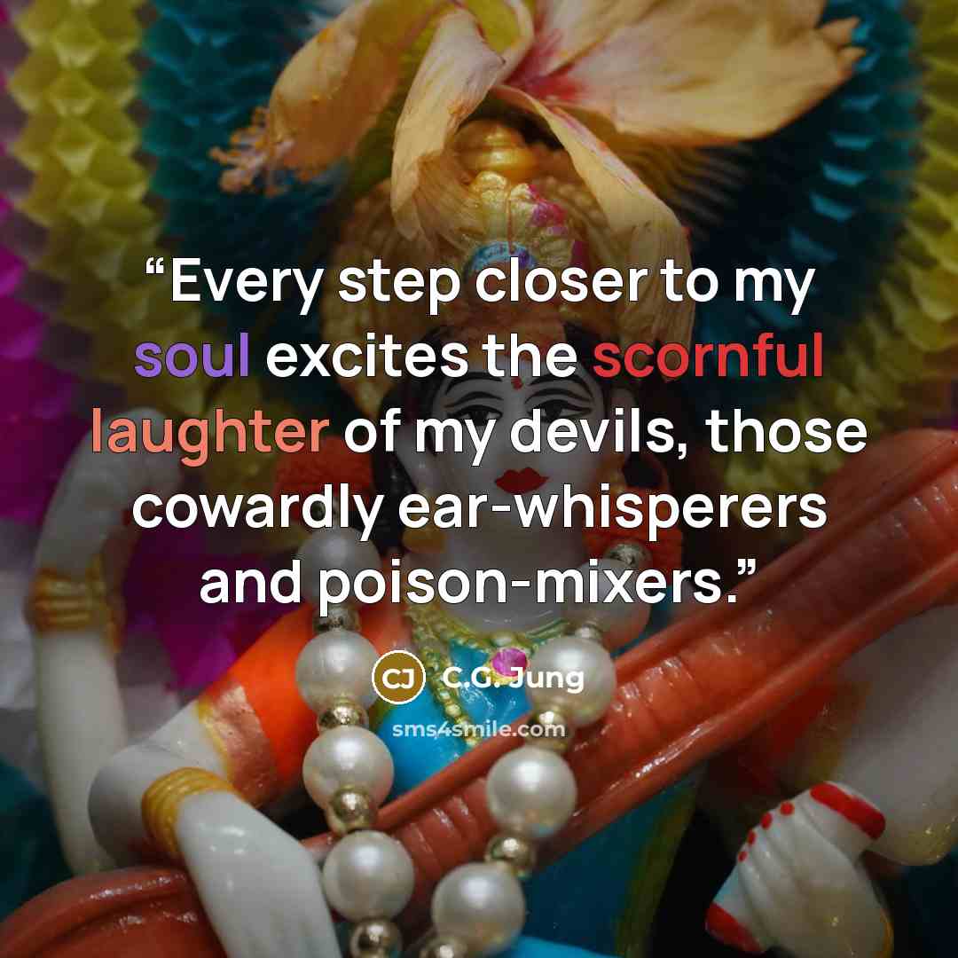 “Every step closer to my soul excites the scornful laughter of my devils, those cowardly ear-whisperers and poison-mixers.” quote by C.G. Jung
