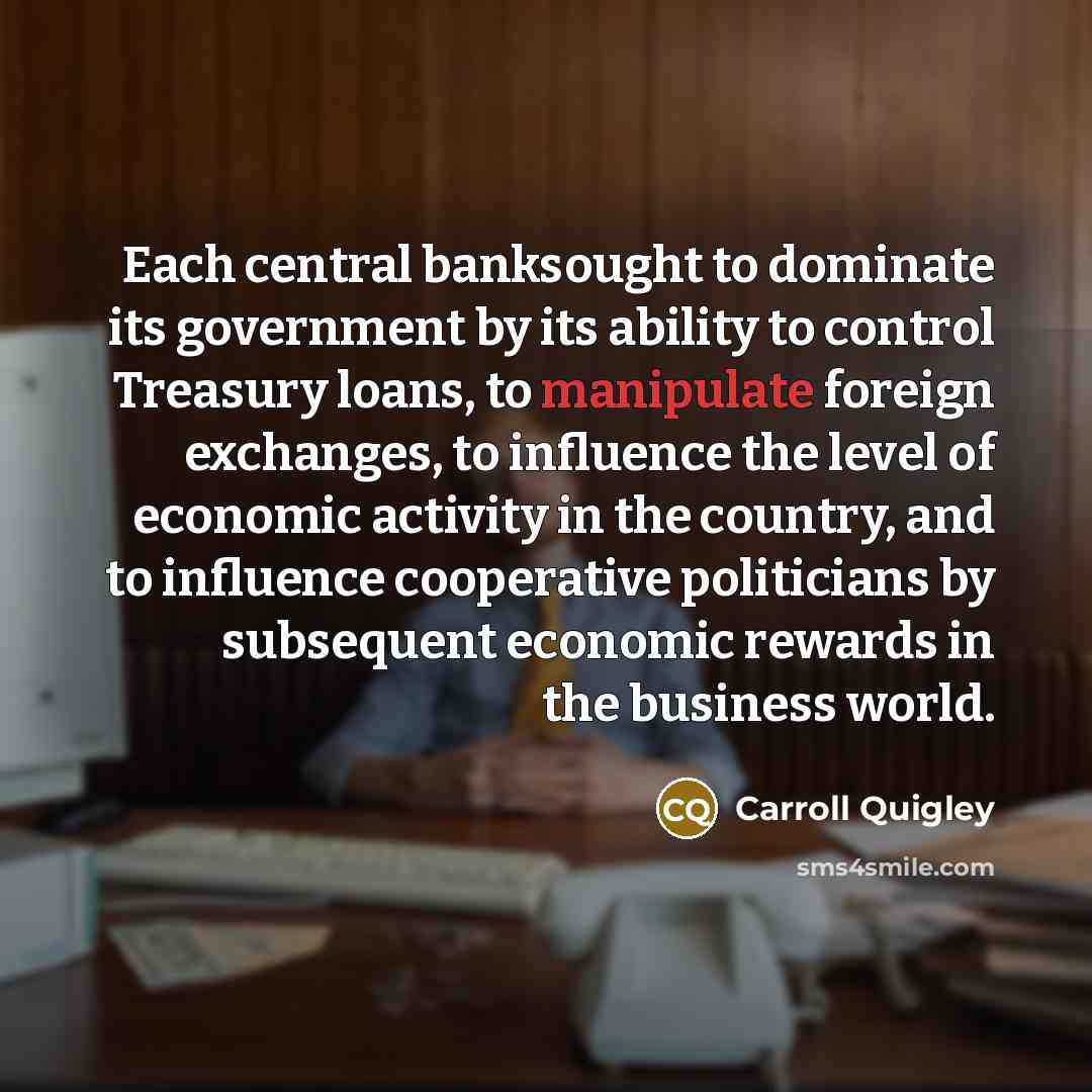 “Each central banksought to dominate its government by its ability…” quote by Carroll Quigley
