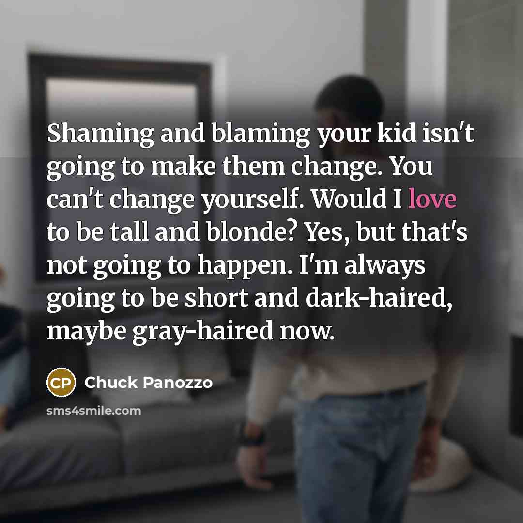 “Shaming and blaming your kid isn't going to make them…” quote by Chuck Panozzo