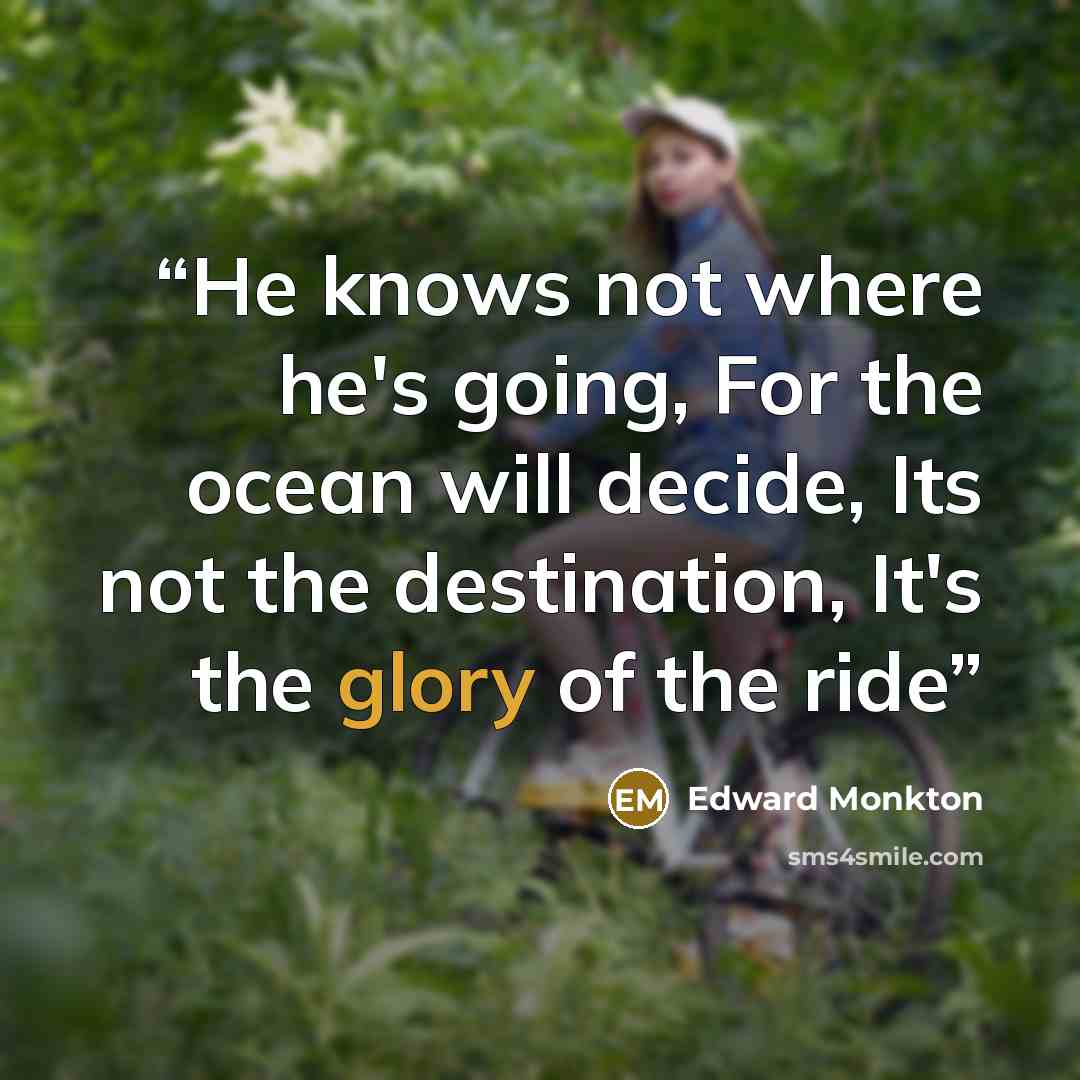 “He knows not where he's going, For the ocean will decide, Its not the destination, It's the glory of the ride” quote by Edward Monkton