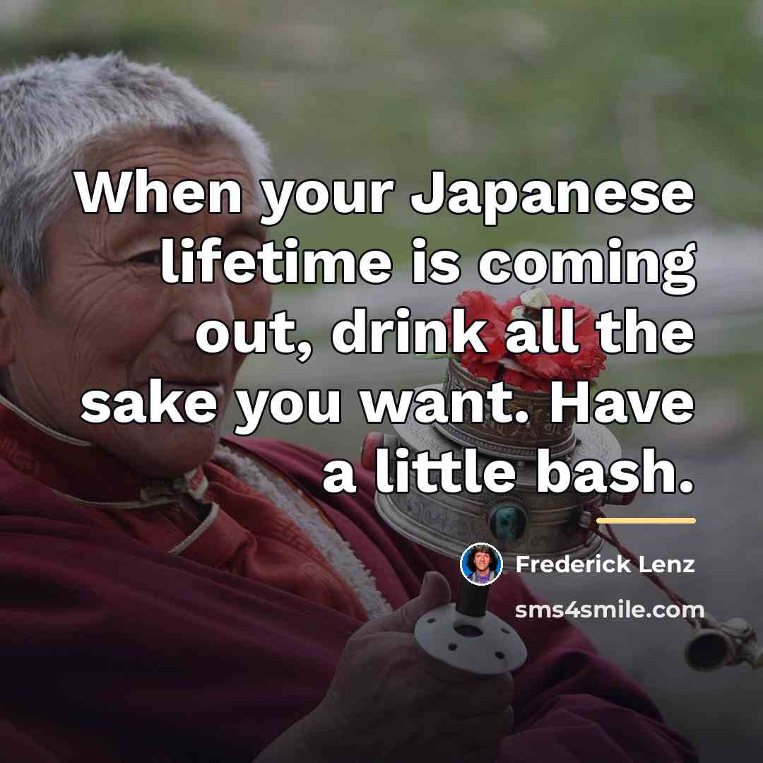 “When your Japanese lifetime is coming out, drink all the…” quote by Frederick Lenz