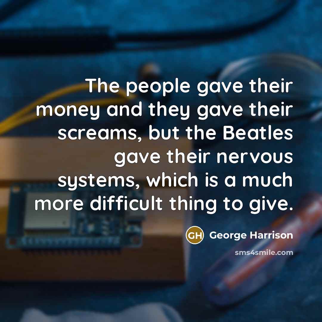 “The people gave their money and they gave their screams,…” quote by George Harrison