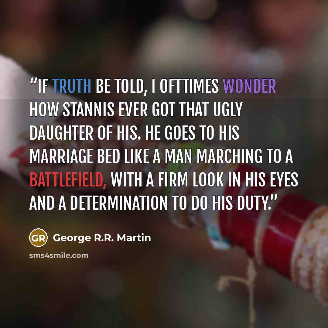 “If truth be told, I ofttimes wonder how Stannis ever got that ugly daughter of his. He goes to his marriage bed like a man marching to a battlefield, with a firm look in his eyes and a determination to do his duty.” quote by George R.R. Martin