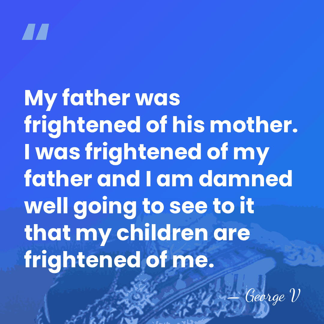 My father was frightened of his mother. I was frightened of my&hellip; - George V