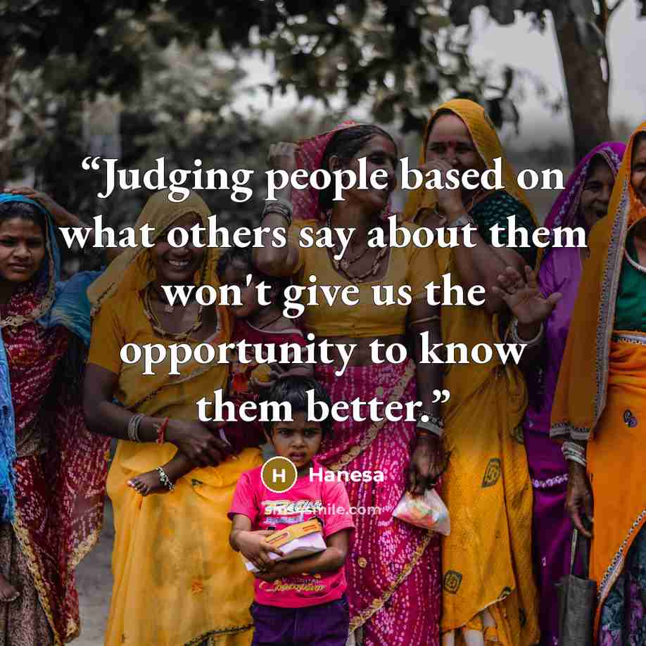 “Judging people based on what others say about them won't give us the opportunity to know them better.” quote by Hanesa