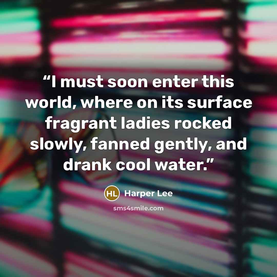 “I must soon enter this world, where on its surface fragrant ladies rocked slowly, fanned gently, and drank cool water.” quote by Harper Lee