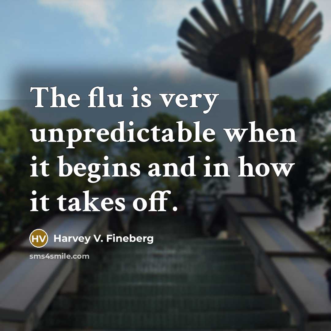 “The flu is very unpredictable when it begins and in how it takes off.” quote by Harvey V. Fineberg