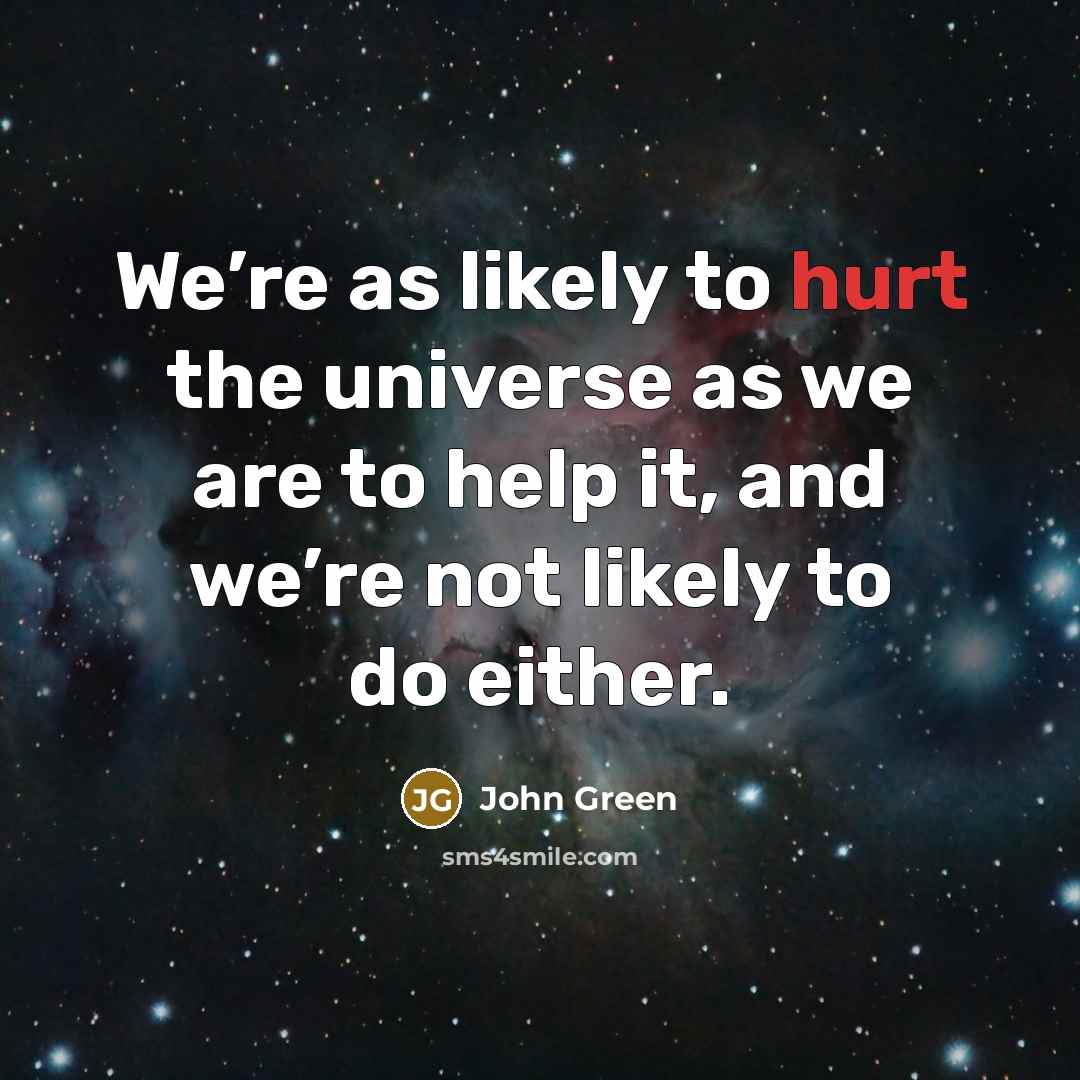 “We’re as likely to hurt the universe as we are…” quote by John Green