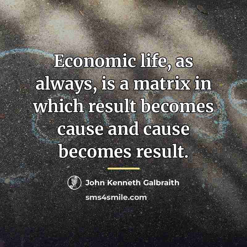 “Economic life, as always, is a matrix in which result…” quote by John Kenneth Galbraith