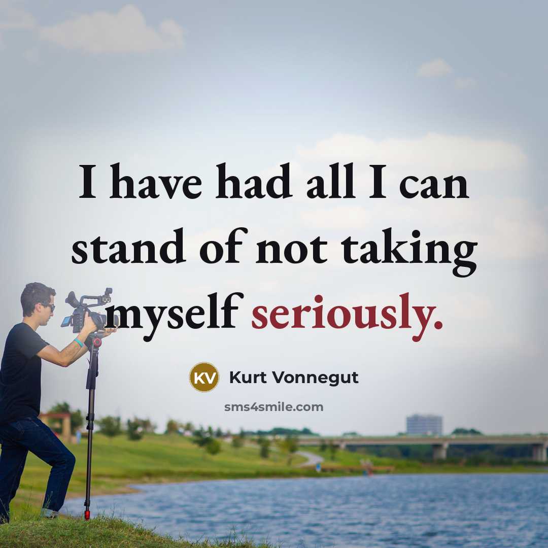 “I have had all I can stand of not taking myself seriously.” quote by Kurt Vonnegut
