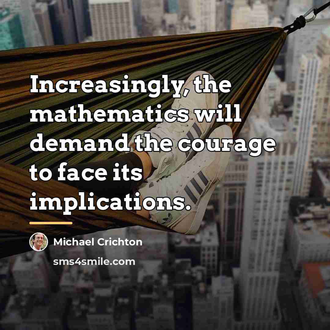 “Increasingly, the mathematics will demand the courage to face its…” quote by Michael Crichton