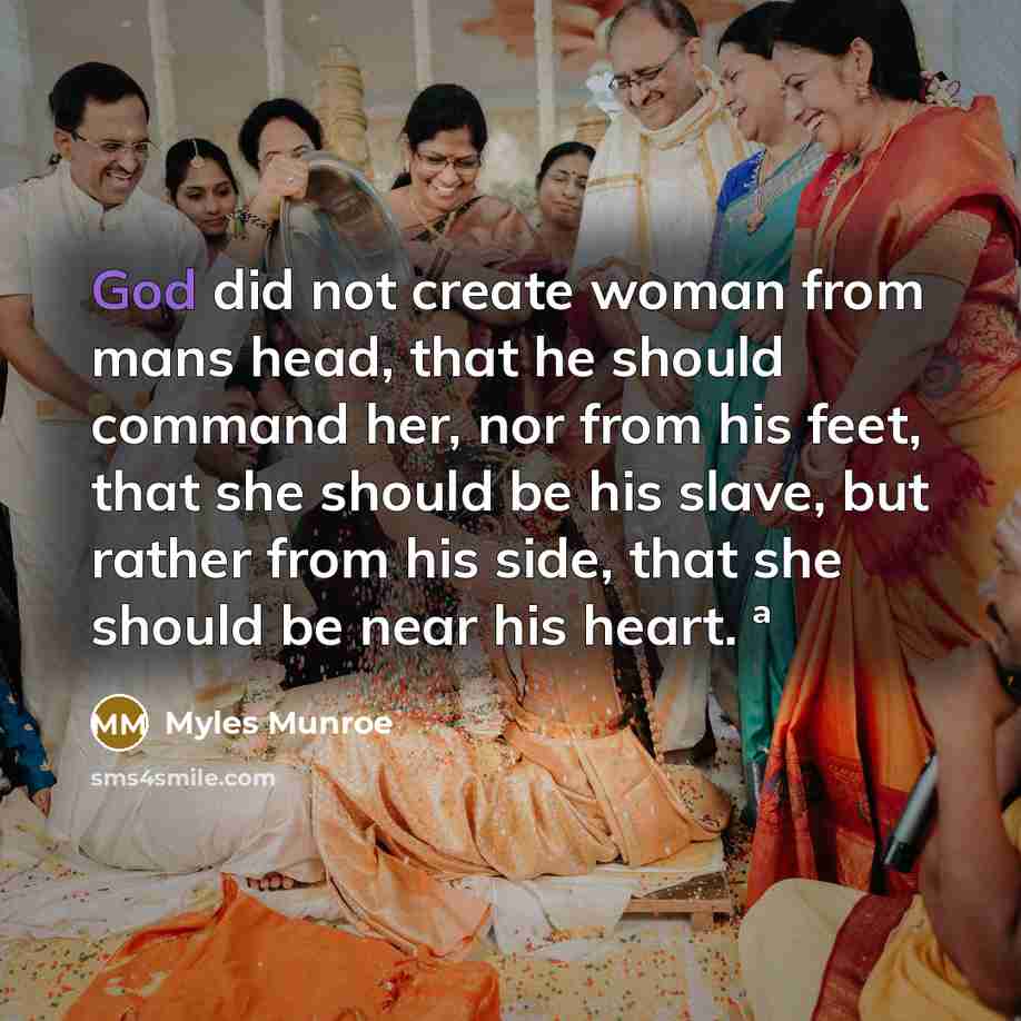 “God did not create woman from mans head, that he should command her, nor from his feet, that she should be his slave, but rather from his side, that she should be near his heart. ª” quote by Myles Munroe