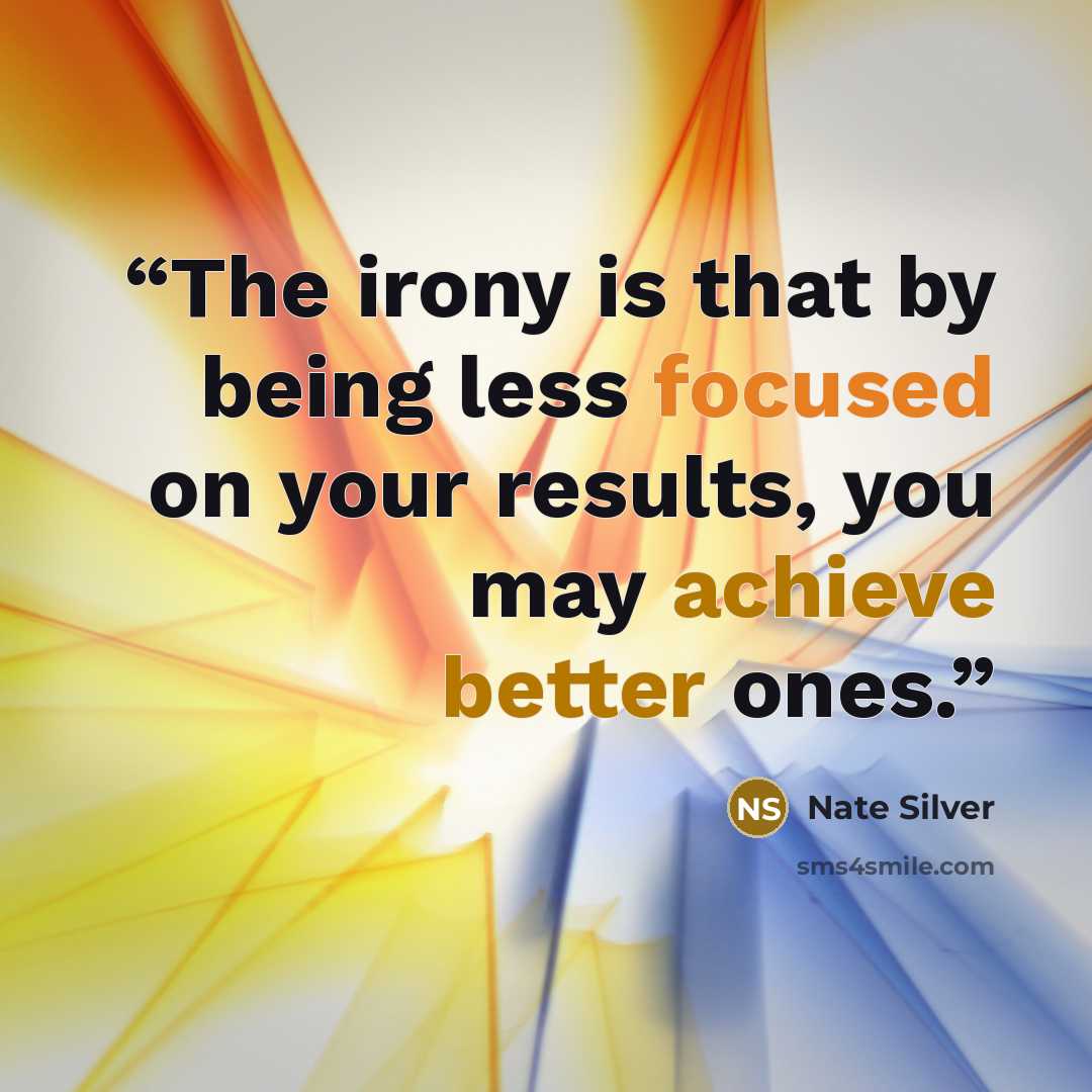 “The irony is that by being less focused on your results, you may achieve better ones.” quote by Nate Silver