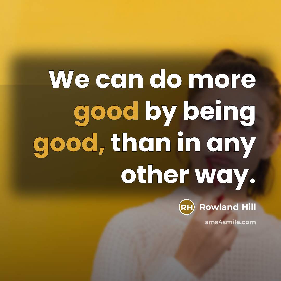 “We can do more good by being good, than in…” quote by Rowland Hill