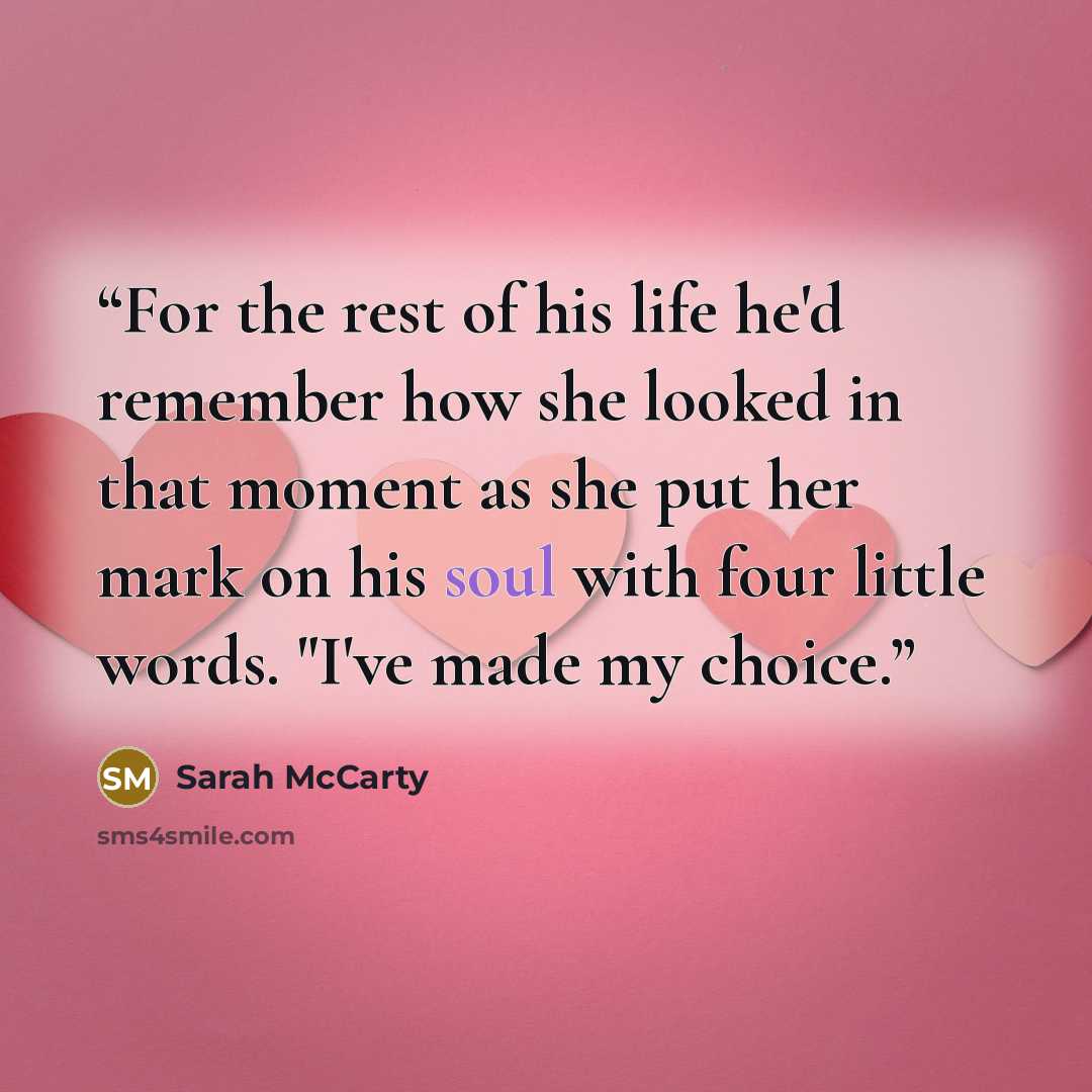 “For the rest of his life he'd remember how she looked in that moment as she put her mark on his soul with four little words. "I've made my choice.” quote by Sarah McCarty