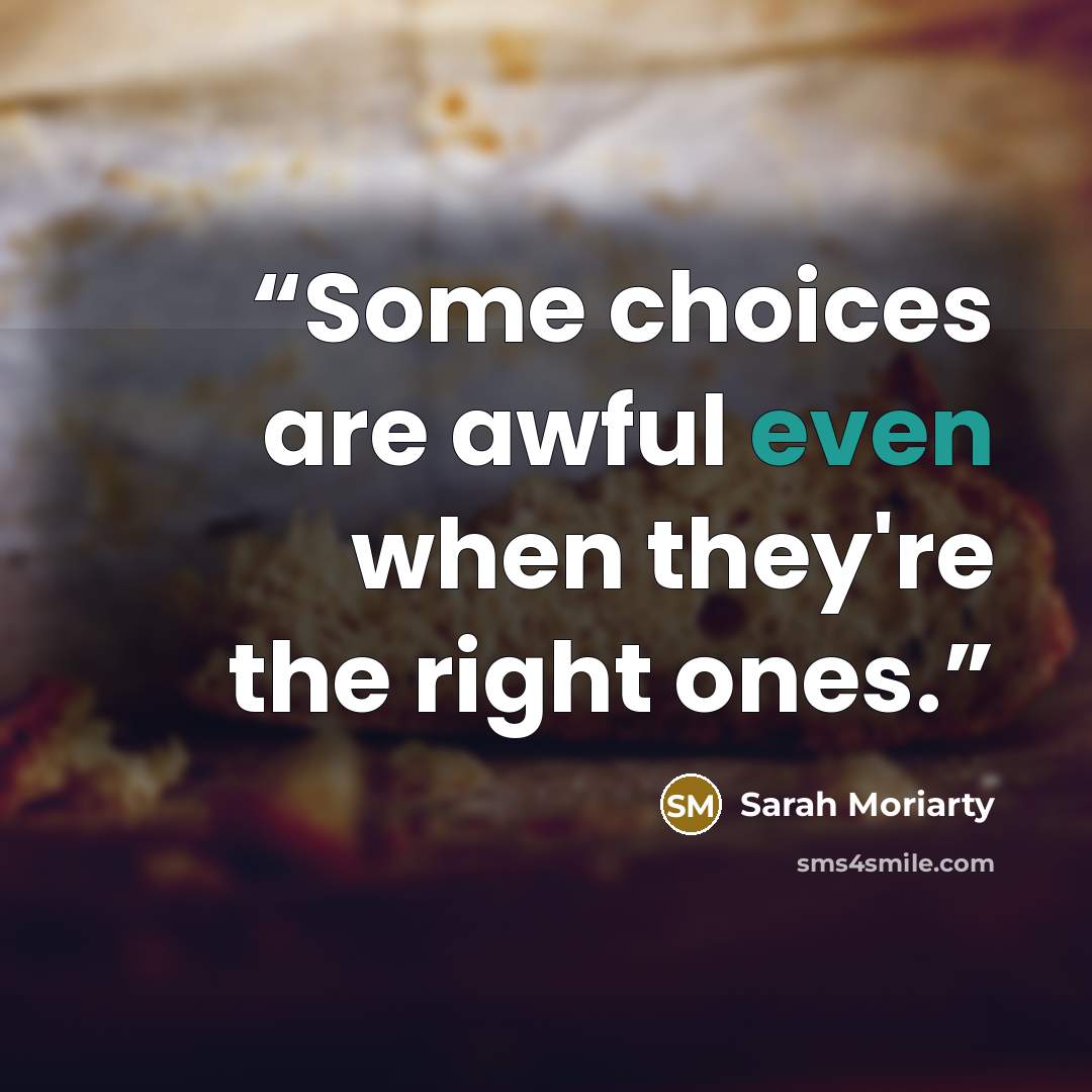 “Some choices are awful even when they're the right ones.” quote by Sarah Moriarty
