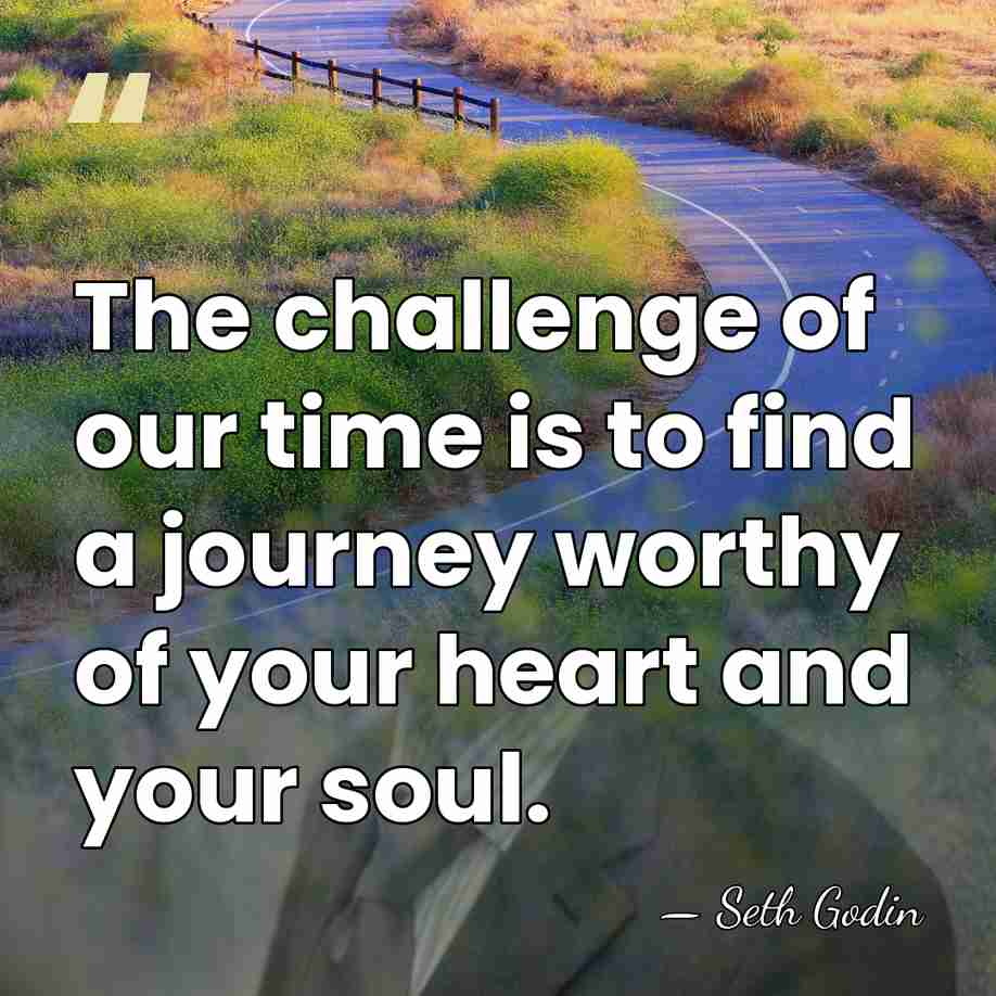 The challenge of our time is to find a journey worthy of&hellip; - Seth Godin