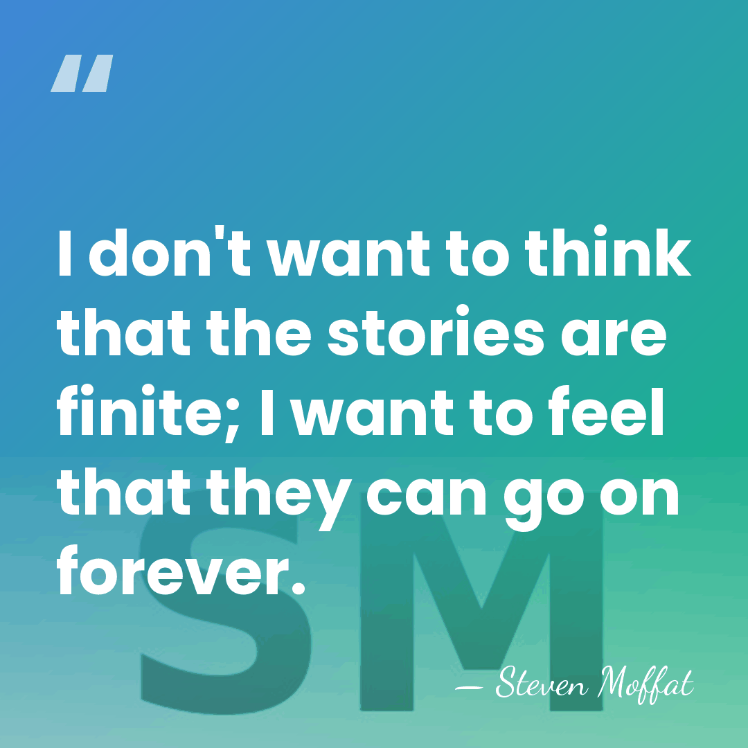 I don't want to think that the stories are finite; I want&hellip; - Steven Moffat