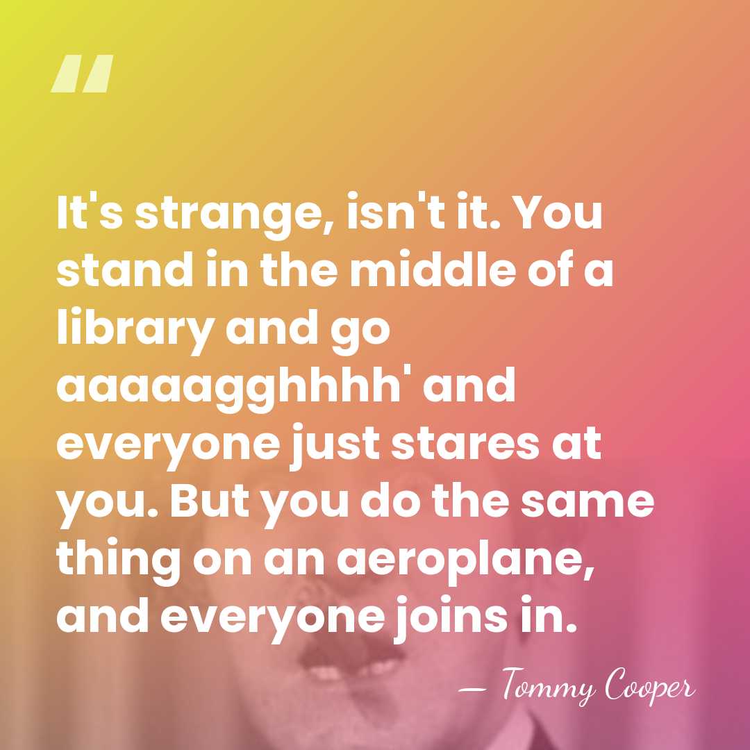 It's strange, isn't it. You stand in the middle of a library&hellip; - Tommy Cooper