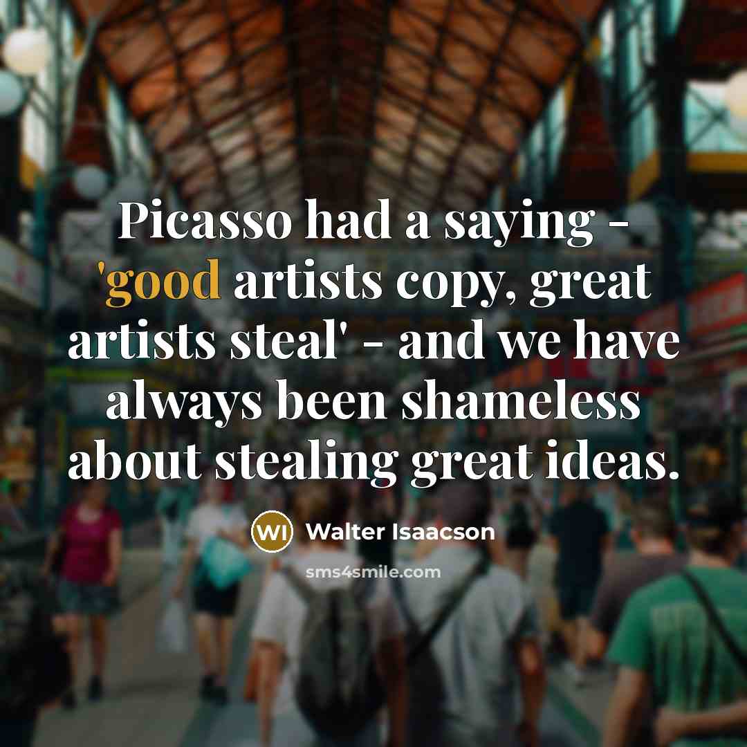 “Picasso had a saying - 'good artists copy, great artists…” quote by Walter Isaacson