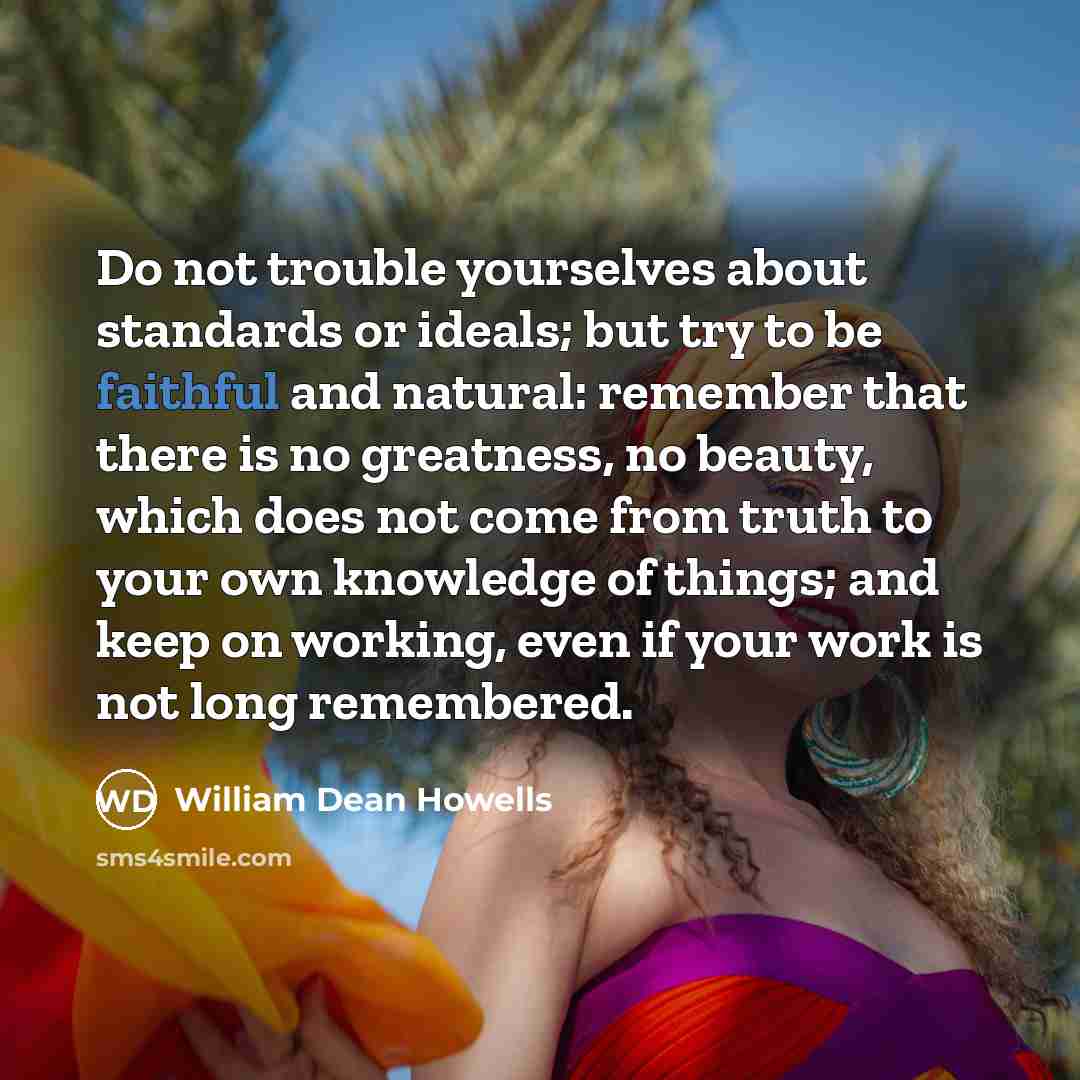 “Do not trouble yourselves about standards or ideals; but try…” quote by William Dean Howells