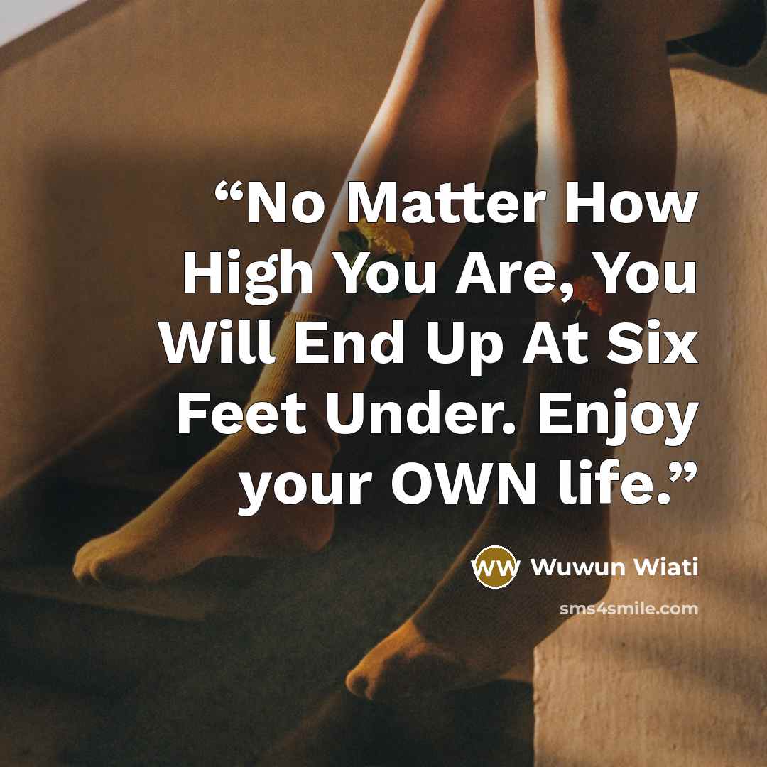 “No Matter How High You Are, You Will End Up At Six Feet Under. Enjoy your OWN life.” quote by Wuwun Wiati