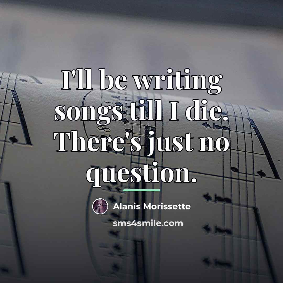 “I'll be writing songs till I die. There's just no…” quote by Alanis Morissette