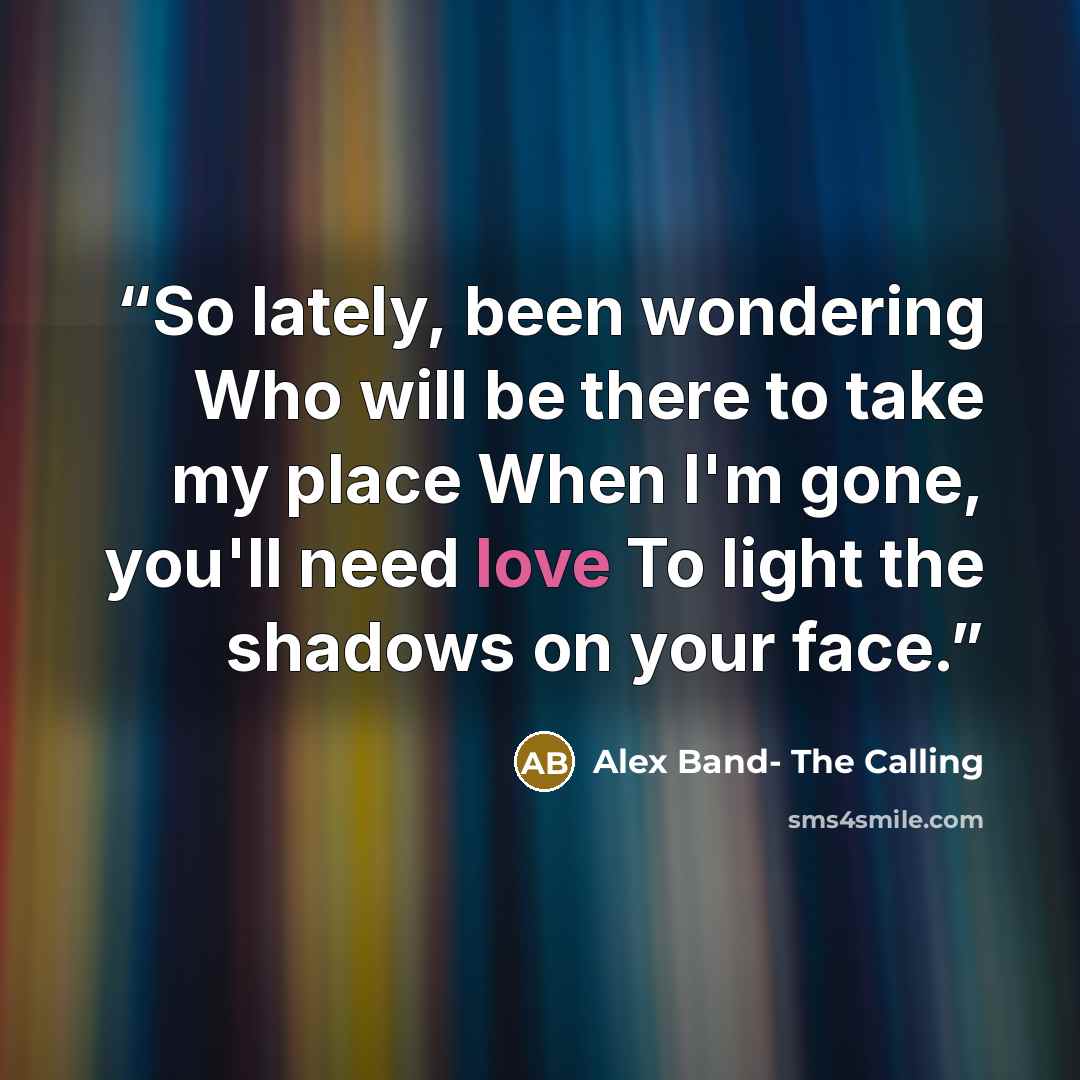 “So lately, been wondering Who will be there to take my place When I'm gone, you'll need love To light the shadows on your face.” quote by Alex Band- The Calling