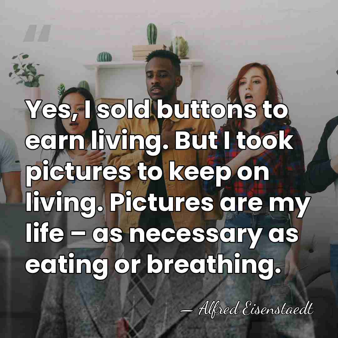 Yes, I sold buttons to earn living. But I took pictures to&hellip; - Alfred Eisenstaedt