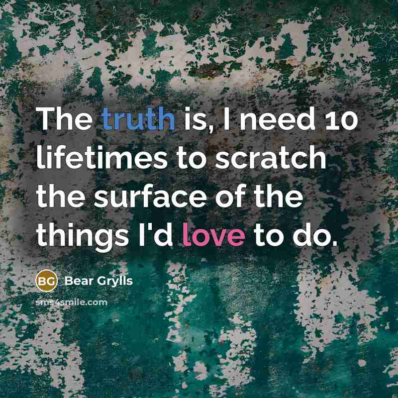 “The truth is, I need 10 lifetimes to scratch the…” quote by Bear Grylls