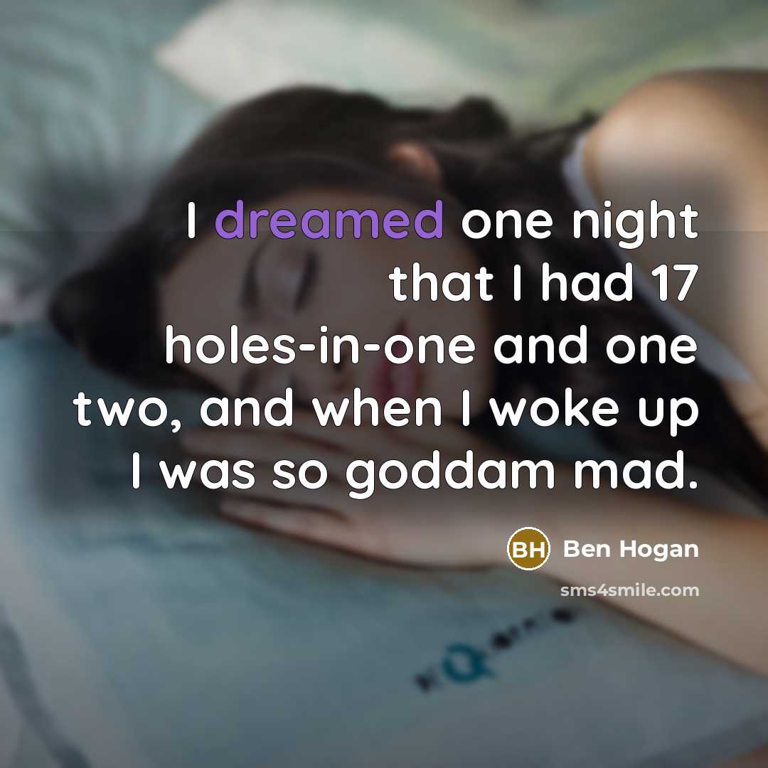 “I dreamed one night that I had 17 holes-in-one and one two, and when I woke up I was so goddam mad.” quote by Ben Hogan