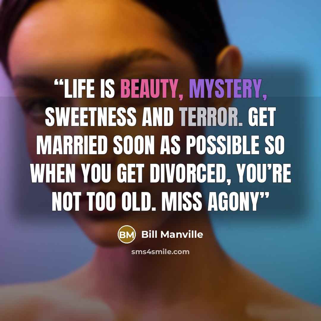 “Life is Beauty, Mystery, Sweetness and Terror. Get married soon as possible so when you get divorced, you’re not too old. Miss Agony” quote by Bill Manville