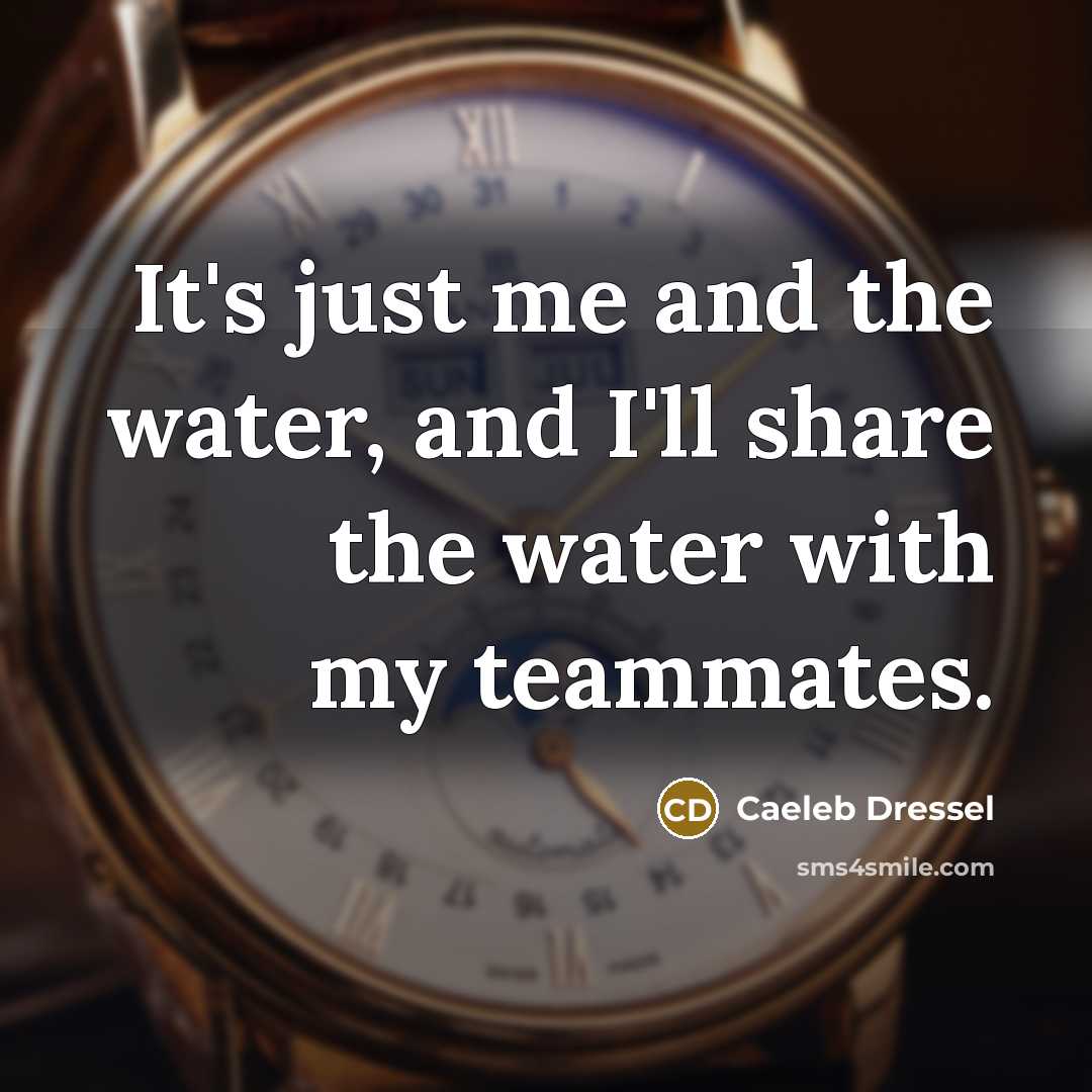 “It's just me and the water, and I'll share the water with my teammates.” quote by Caeleb Dressel