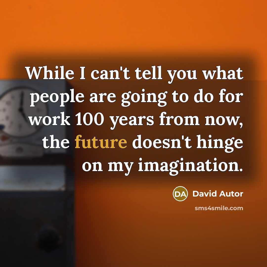 “While I can't tell you what people are going to do for work 100 years from now, the future doesn't hinge on my imagination.” quote by David Autor