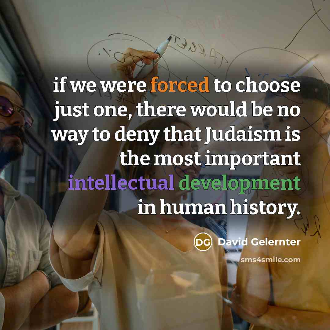 “if we were forced to choose just one, there would be no way to deny that Judaism is the most important intellectual development in human history.” quote by David Gelernter