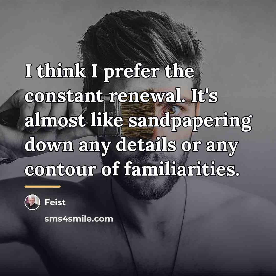“I think I prefer the constant renewal. It's almost like…” quote by Feist