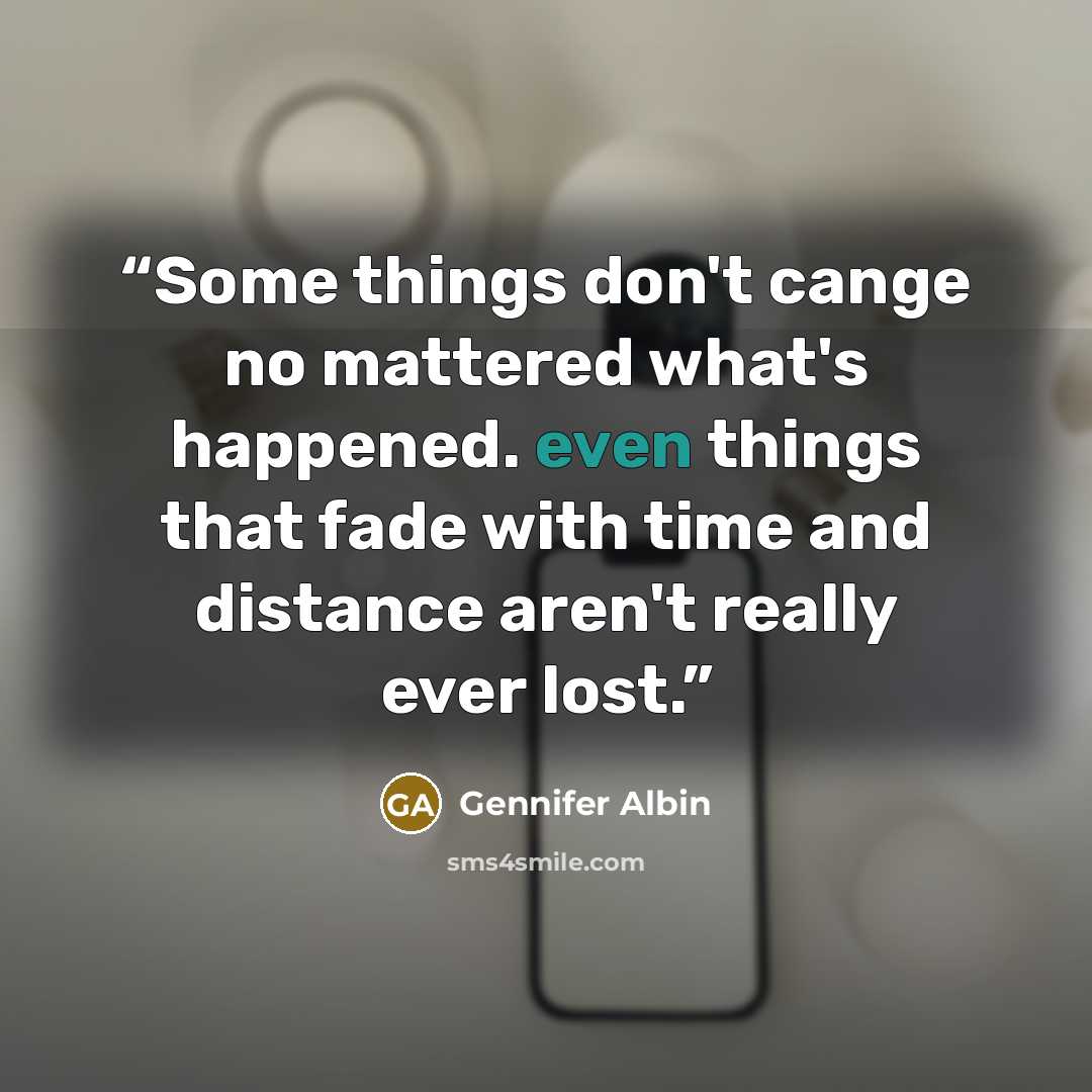 “Some things don't cange no mattered what's happened. even things that fade with time and distance aren't really ever lost.” quote by Gennifer Albin