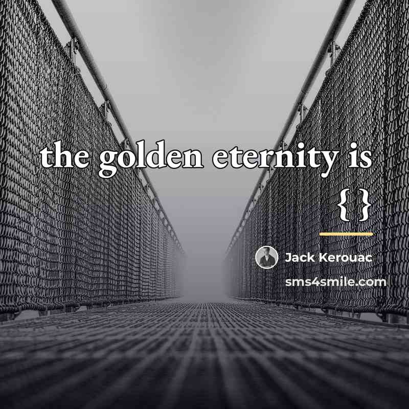 “the golden eternity is { }…” quote by Jack Kerouac