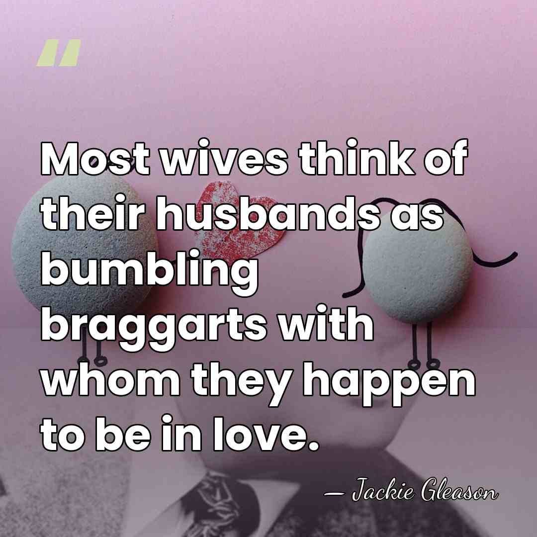 Most wives think of their husbands as bumbling braggarts with whom they&hellip; - Jackie Gleason