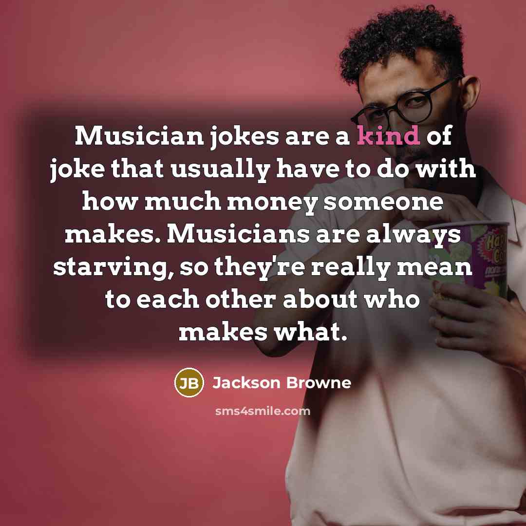 “Musician jokes are a kind of joke that usually have to do with how much money someone makes. Musicians are always starving, so they're really mean to each other about who makes what.” quote by Jackson Browne